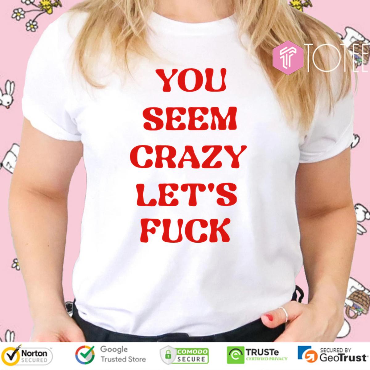 You Seem Crazy Lets Fuck Shirt