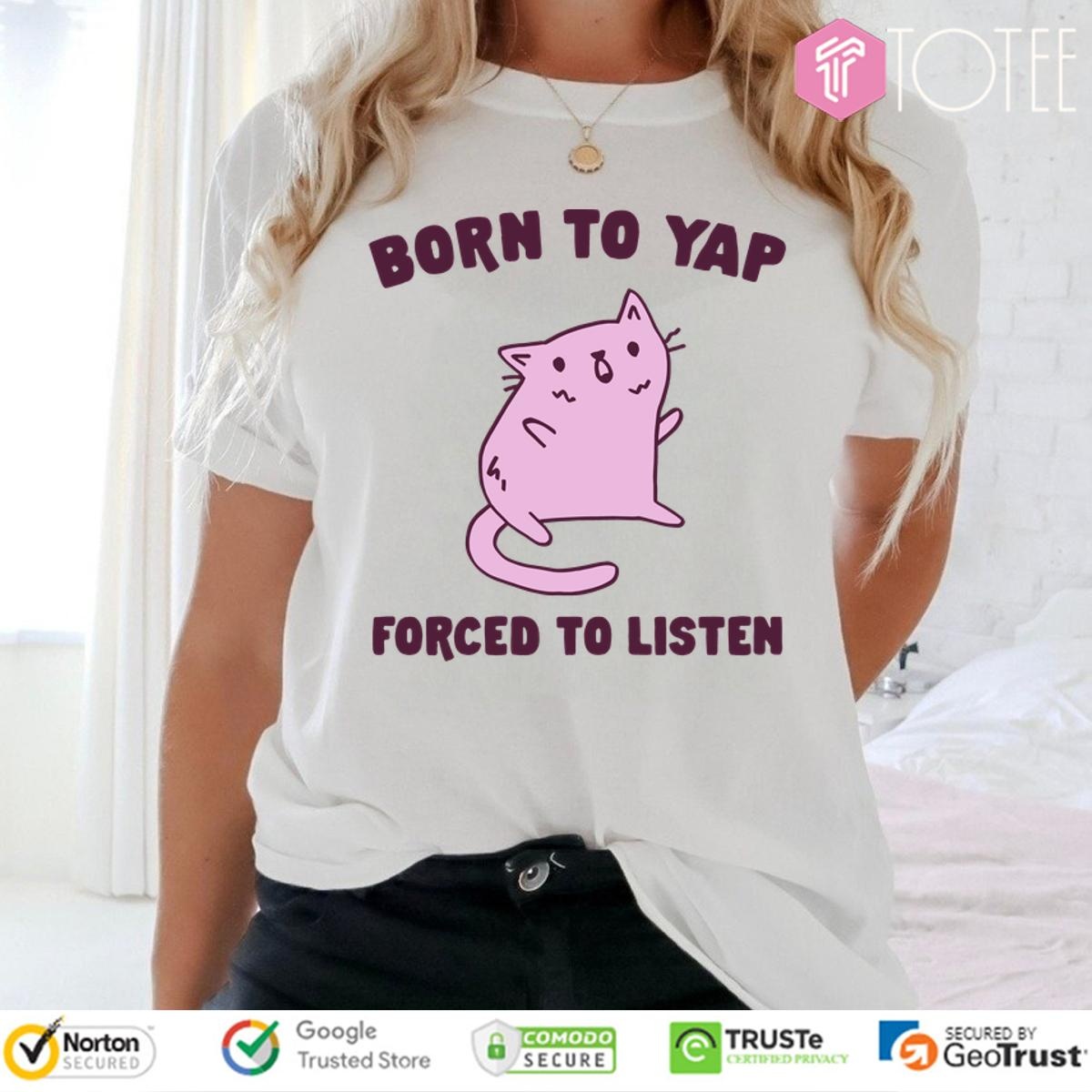 Cat Born To Yap Forced To Listen T-shirt
